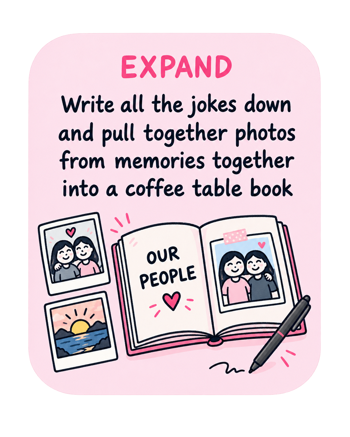 Expand: write all the jokes down and pull together photos into a coffee table book